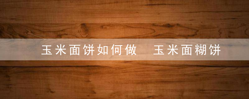 玉米面饼如何做 玉米面糊饼如何做